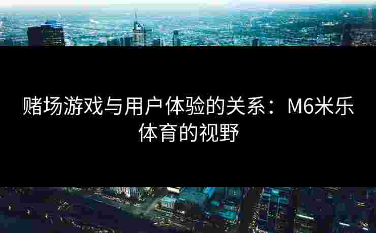 赌场游戏与用户体验的关系：M6米乐体育的视野