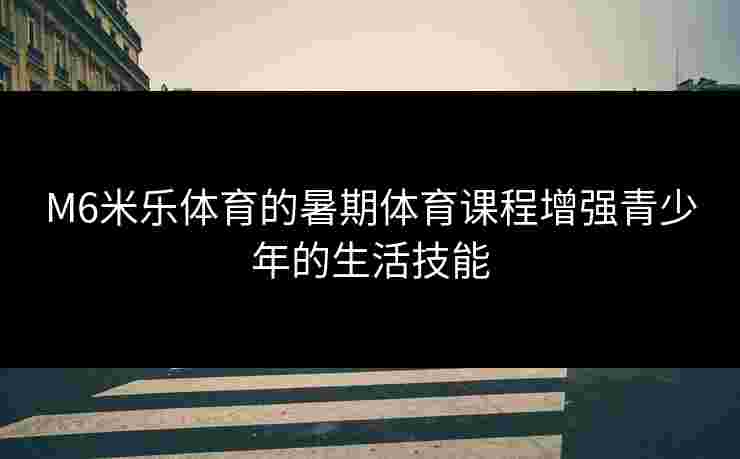 M6米乐体育的暑期体育课程增强青少年的生活技能
