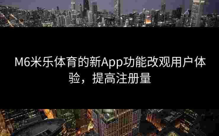 M6米乐体育的新App功能改观用户体验，提高注册量