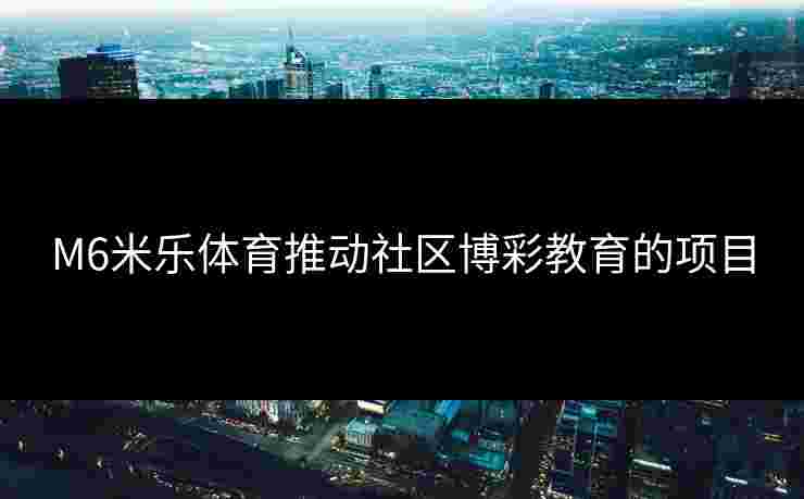 M6米乐体育推动社区博彩教育的项目