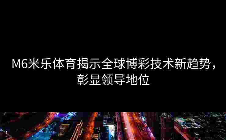 M6米乐体育揭示全球博彩技术新趋势,彰显领导地位 M6米乐体育揭示全球博彩技术新趋势,彰显领导地位