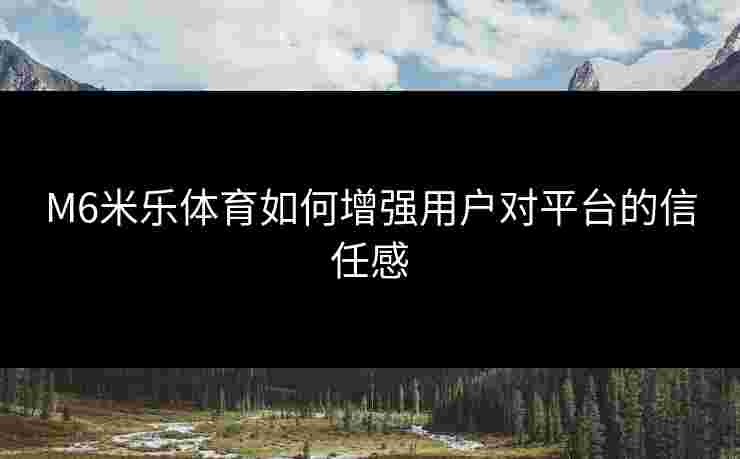 M6米乐体育如何增强用户对平台的信任感