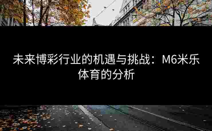 未来博彩行业的机遇与挑战：M6米乐体育的分析