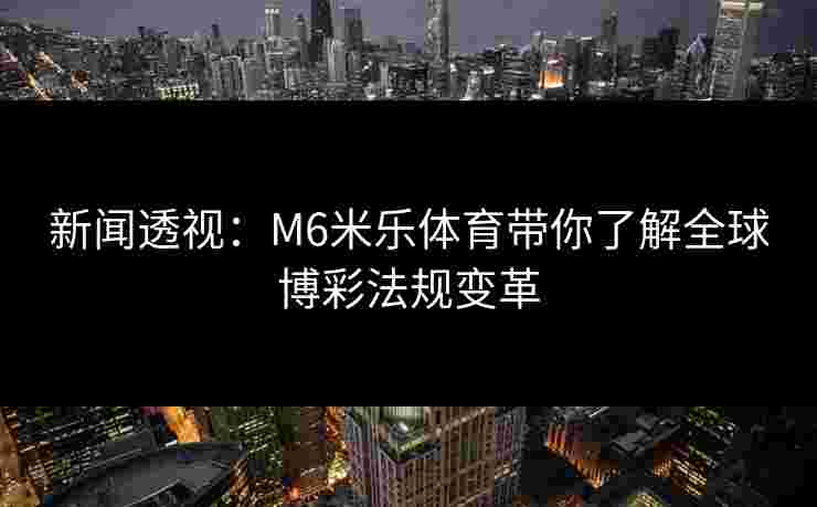 新闻透视：M6米乐体育带你了解全球博彩法规变革