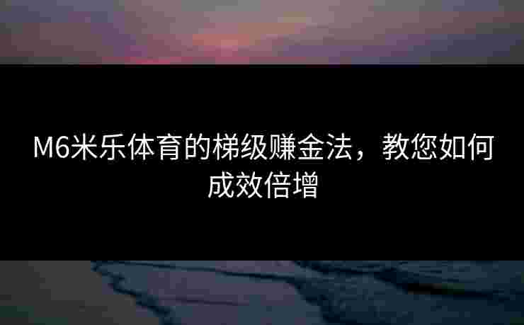 M6米乐体育的梯级赚金法,教您如何成效倍增 M6米乐体育的梯级赚金法,教您如何成效倍增