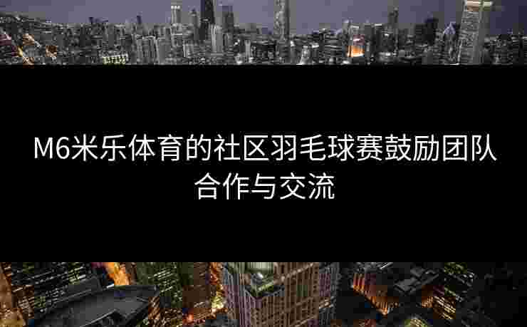 M6米乐体育的社区羽毛球赛鼓励团队合作与交流