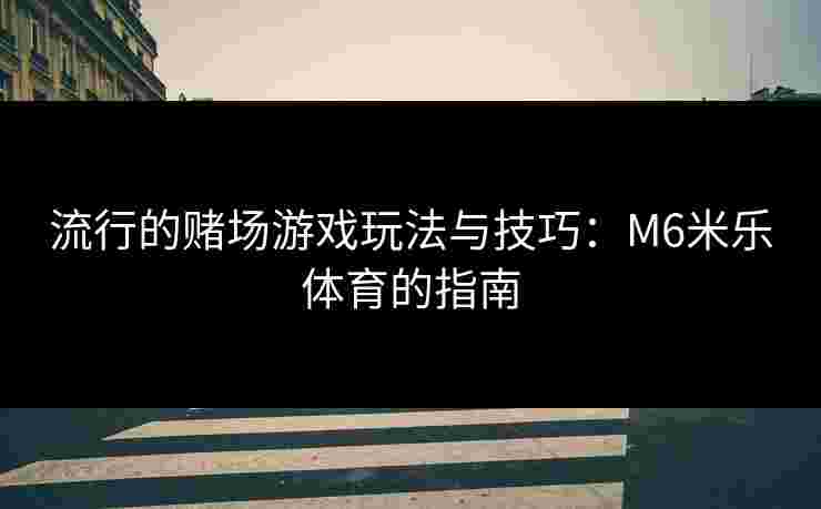 流行的赌场游戏玩法与技巧：M6米乐体育的指南
