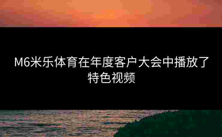 M6米乐体育在年度客户大会中播放了特色视频