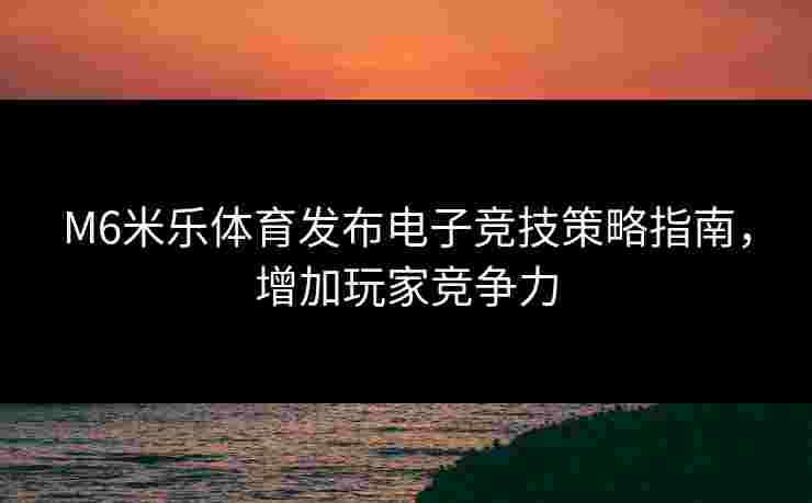 M6米乐体育发布电子竞技策略指南，增加玩家竞争力
