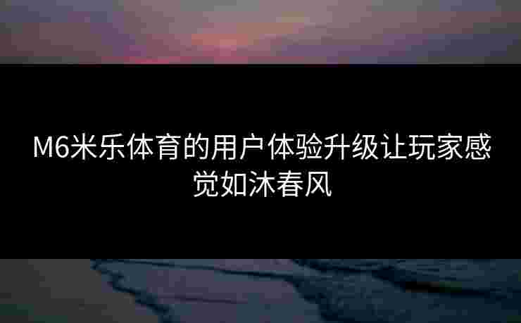 M6米乐体育的用户体验升级让玩家感觉如沐春风