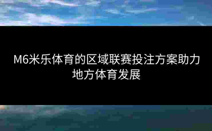 M6米乐体育的区域联赛投注方案助力地方体育发展
