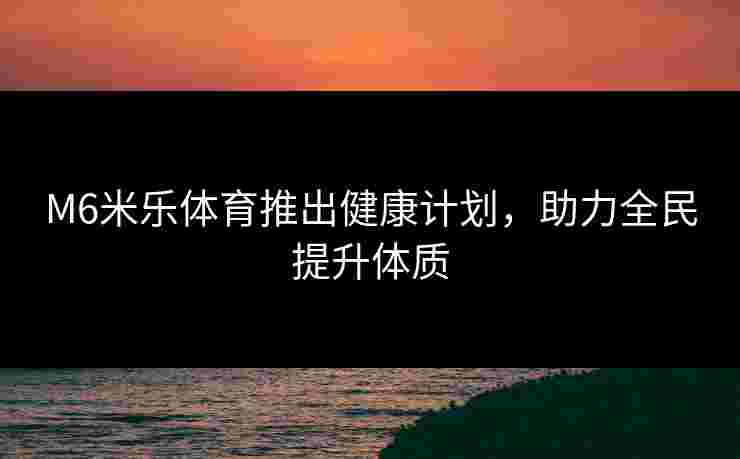 M6米乐体育推出健康计划，助力全民提升体质