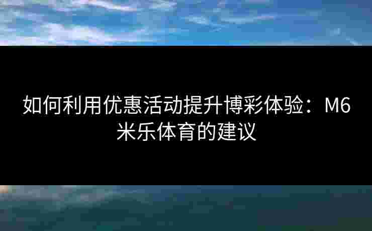 如何利用优惠活动提升博彩体验：M6米乐体育的建议