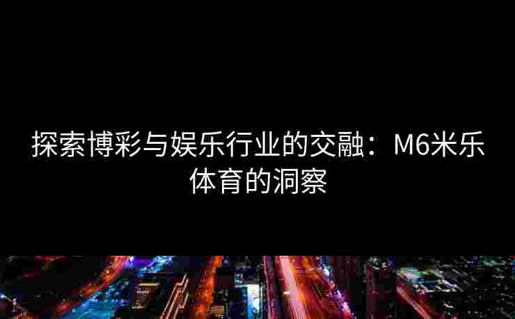 探索博彩与娱乐行业的交融:M6米乐体育的洞察 探索博彩与娱乐行业的交融:M6米乐体育的洞察