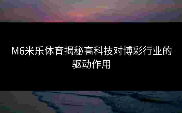 M6米乐体育揭秘高科技对博彩行业的驱动作用 M6米乐体育揭秘高科技对博彩行业的驱动作用
