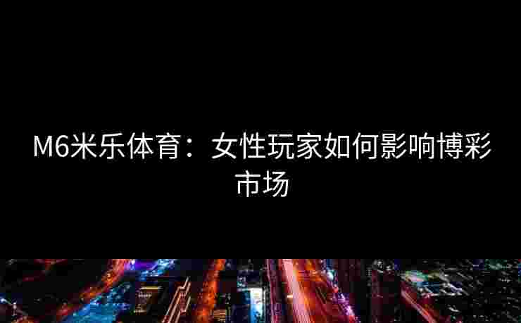 M6米乐体育：女性玩家如何影响博彩市场