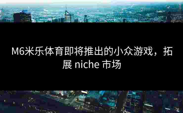 M6米乐体育即将推出的小众游戏，拓展 niche 市场