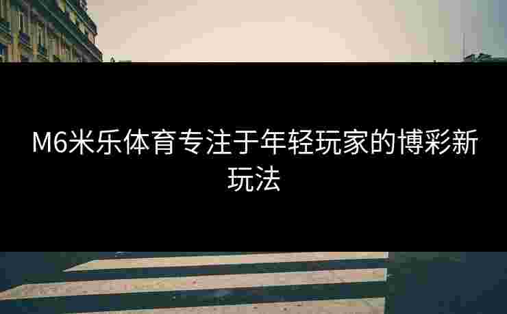 M6米乐体育专注于年轻玩家的博彩新玩法