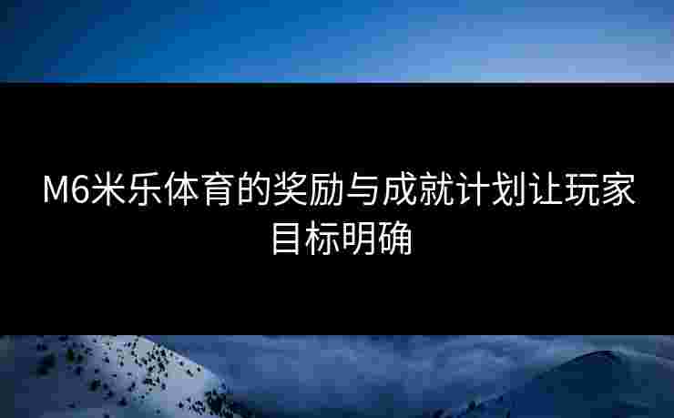 M6米乐体育的奖励与成就计划让玩家目标明确 M6米乐体育的奖励与成就计划让玩家目标明确