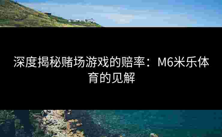 深度揭秘赌场游戏的赔率：M6米乐体育的见解