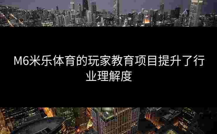 M6米乐体育的玩家教育项目提升了行业理解度