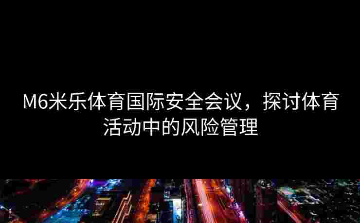 M6米乐体育国际安全会议，探讨体育活动中的风险管理