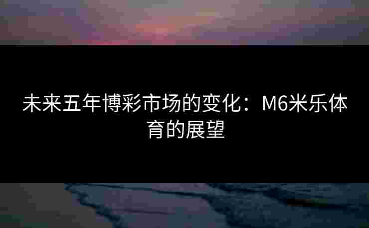 未来五年博彩市场的变化：M6米乐体育的展望