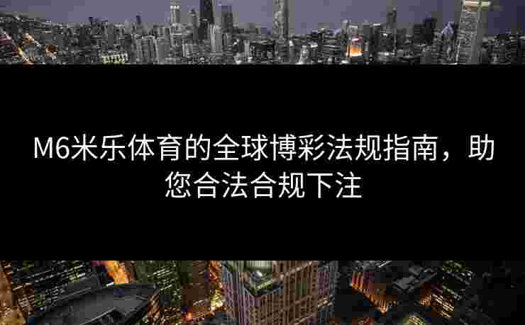 M6米乐体育的全球博彩法规指南，助您合法合规下注
