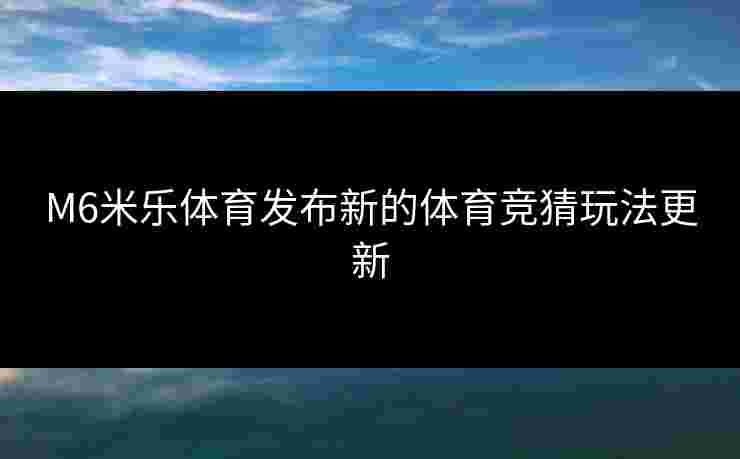 M6米乐体育发布新的体育竞猜玩法更新