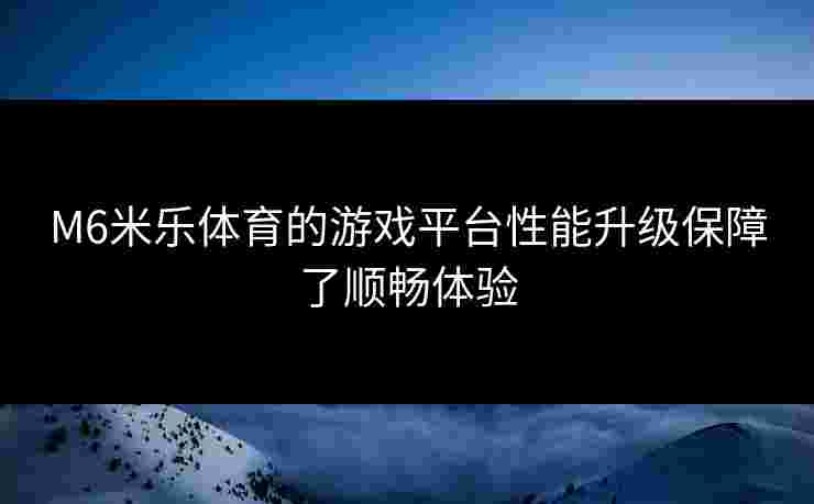 M6米乐体育的游戏平台性能升级保障了顺畅体验