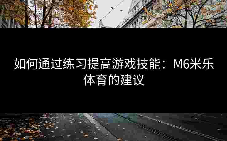 如何通过练习提高游戏技能：M6米乐体育的建议