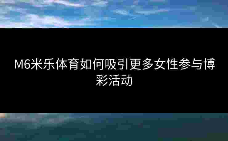 M6米乐体育如何吸引更多女性参与博彩活动