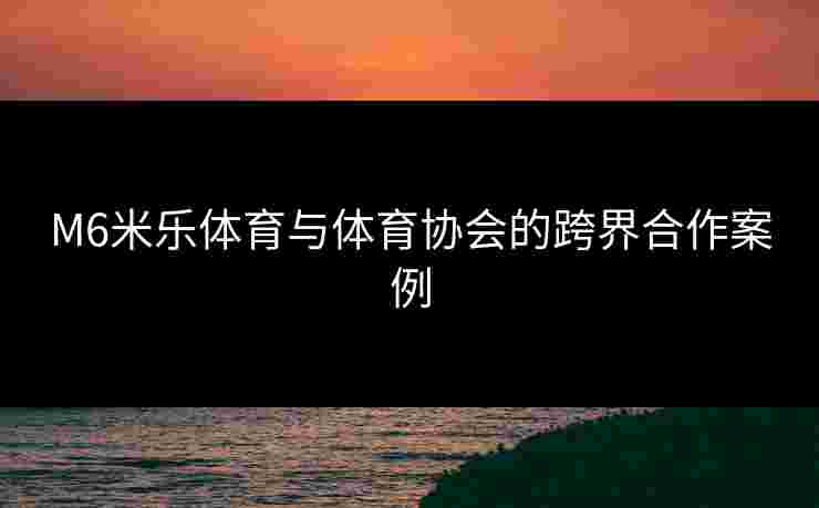 M6米乐体育与体育协会的跨界合作案例