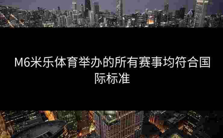 M6米乐体育举办的所有赛事均符合国际标准