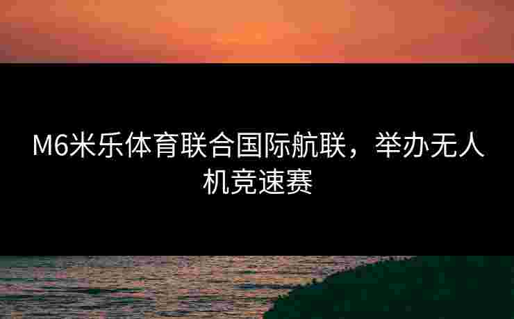 M6米乐体育联合国际航联，举办无人机竞速赛