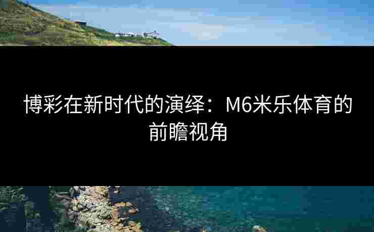 博彩在新时代的演绎：M6米乐体育的前瞻视角