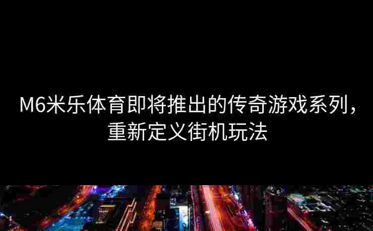 M6米乐体育即将推出的传奇游戏系列,重新定义街机玩法 M6米乐体育即将推出的传奇游戏系列,重新定义街机玩法