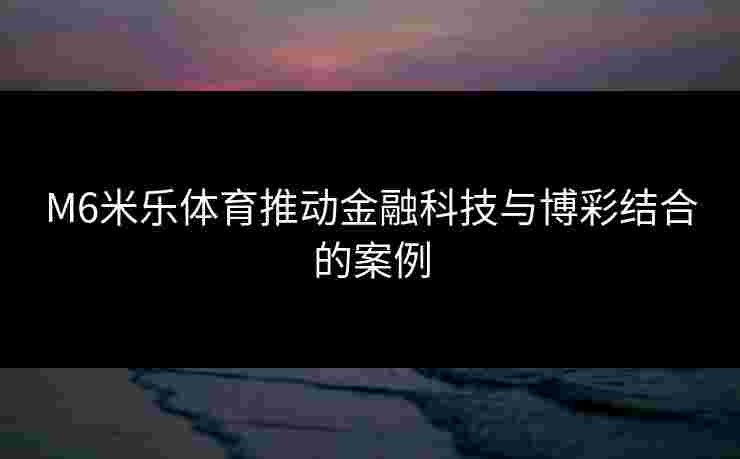 M6米乐体育推动金融科技与博彩结合的案例