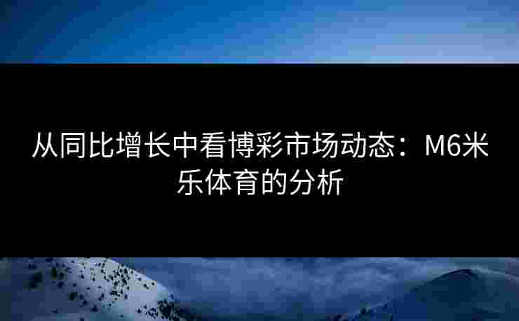 从同比增长中看博彩市场动态：M6米乐体育的分析