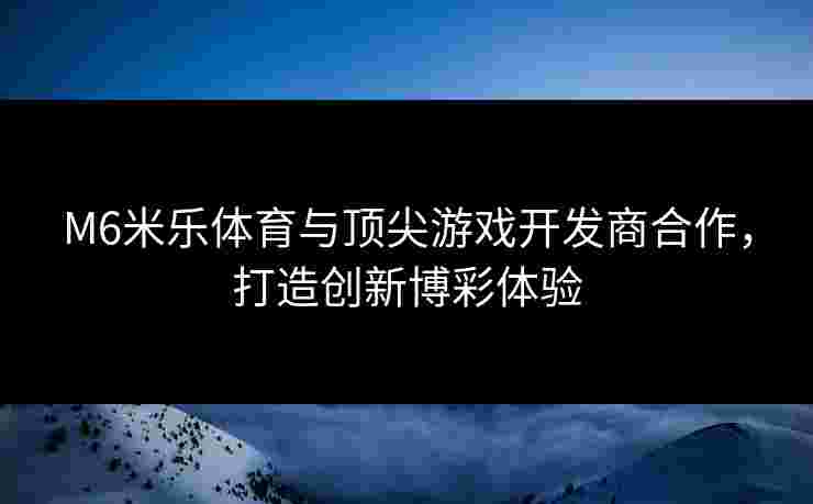 M6米乐体育与顶尖游戏开发商合作,打造创新博彩体验 M6米乐体育与顶尖游戏开发商合作,打造创新博彩体验