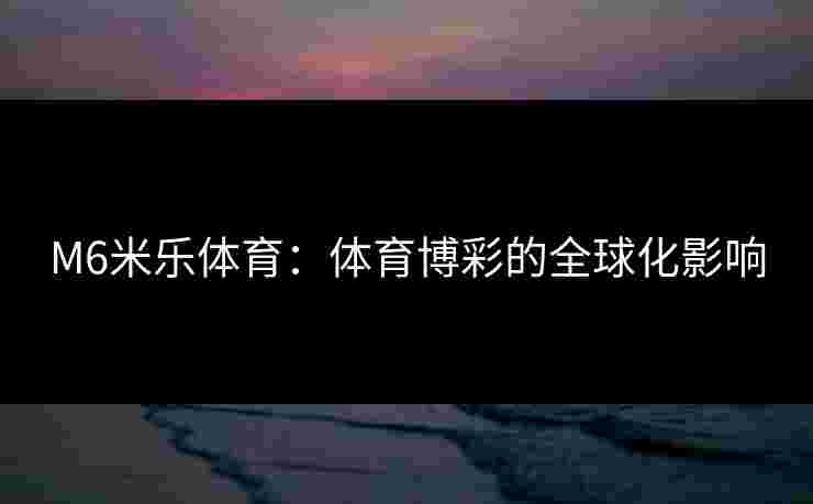M6米乐体育:体育博彩的全球化影响 M6米乐体育:体育博彩的全球化影响