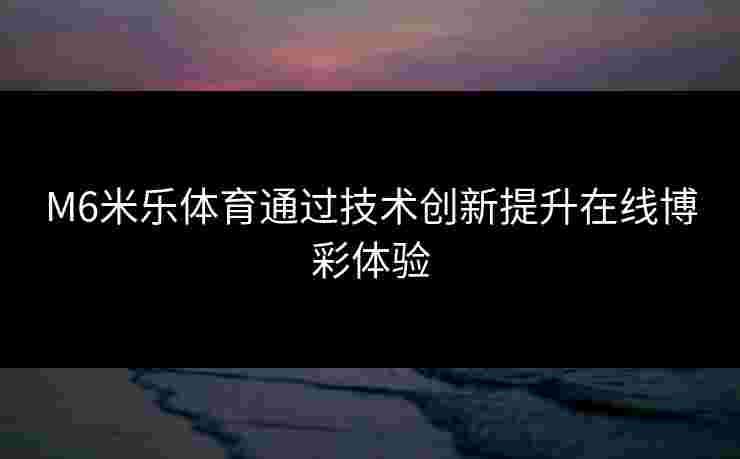 M6米乐体育通过技术创新提升在线博彩体验