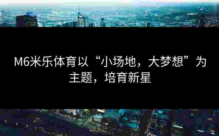M6米乐体育以“小场地，大梦想”为主题，培育新星