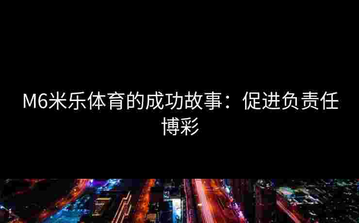 M6米乐体育的成功故事：促进负责任博彩