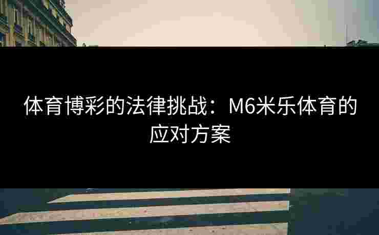 体育博彩的法律挑战：M6米乐体育的应对方案