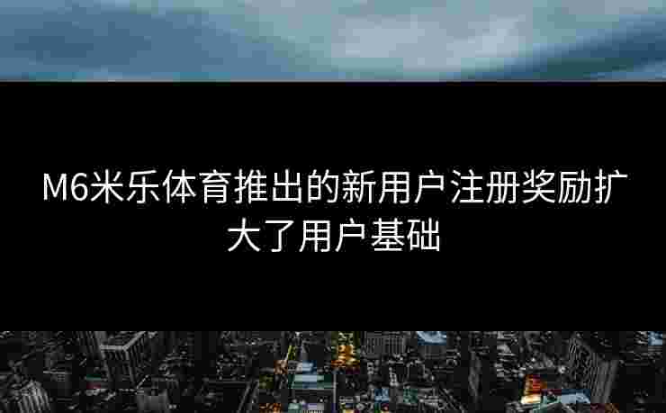 M6米乐体育推出的新用户注册奖励扩大了用户基础