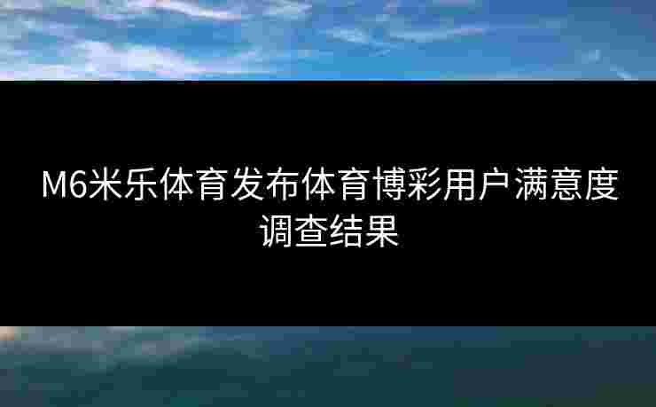 M6米乐体育发布体育博彩用户满意度调查结果