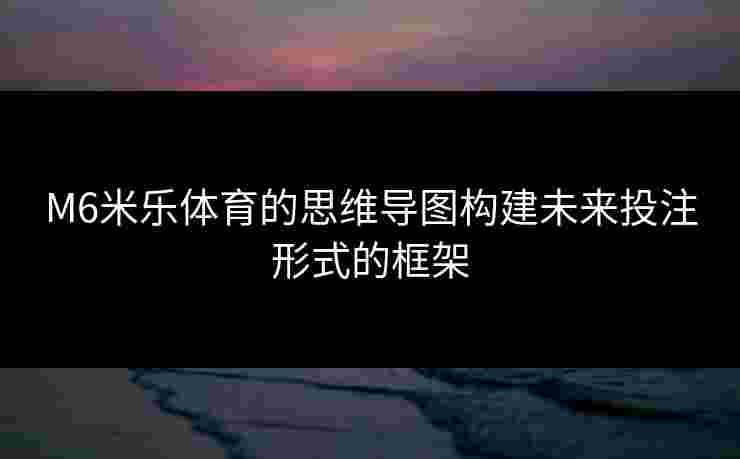 M6米乐体育的思维导图构建未来投注形式的框架