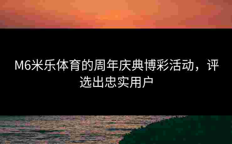 M6米乐体育的周年庆典博彩活动，评选出忠实用户