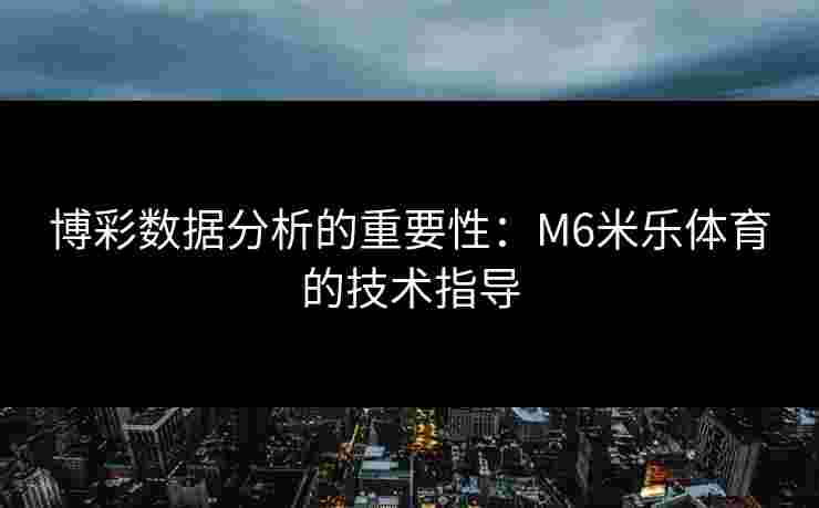 博彩数据分析的重要性：M6米乐体育的技术指导
